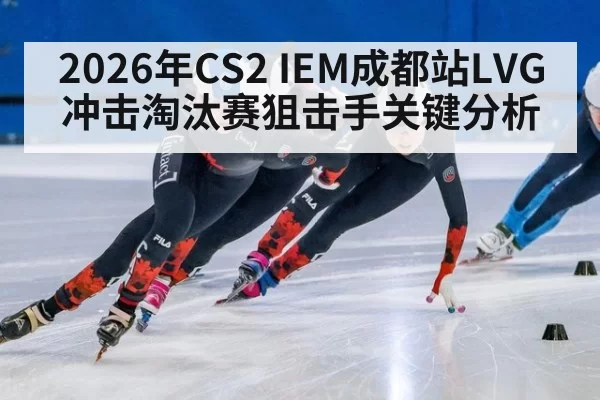 2026年CS2 IEM成都站LVG冲击淘汰赛狙击手关键分析