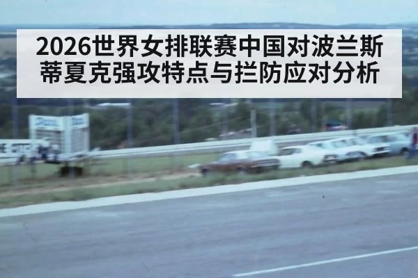 2026世界女排联赛中国对波兰斯蒂夏克强攻特点与拦防应对分析